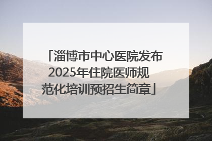 淄博市中心医院发布2025年住院医师规范化培训预招生简章