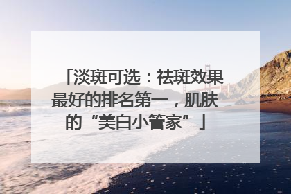 淡斑可选：祛斑效果最好的排名第一，肌肤的“美白小管家”