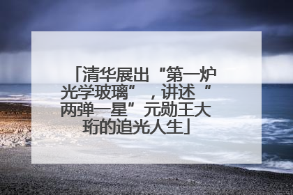清华展出“第一炉光学玻璃”，讲述“两弹一星”元勋王大珩的追光人生