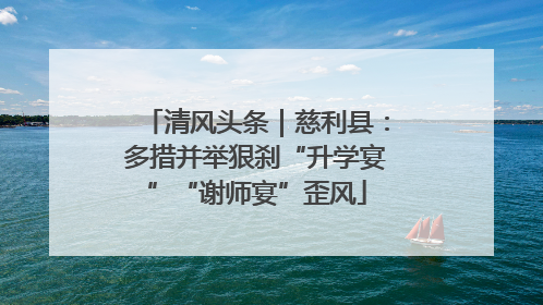 清风头条｜慈利县：多措并举狠刹“升学宴”“谢师宴”歪风