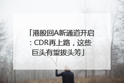 港股回A新通道开启：CDR再上路，这些巨头有望拔头筹
