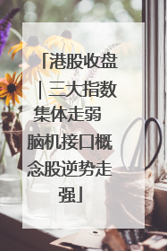 港股收盘｜三大指数集体走弱 脑机接口概念股逆势走强