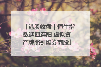 港股收盘｜恒生指数迎四连阳 虚拟资产牌照引爆券商股
