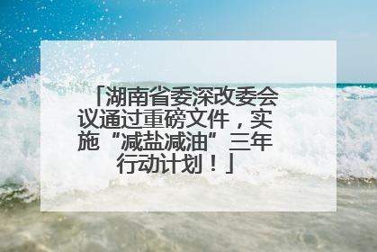 湖南省委深改委会议通过重磅文件，实施“减盐减油”三年行动计划！