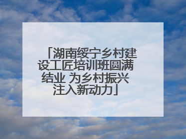 湖南绥宁乡村建设工匠培训班圆满结业 为乡村振兴注入新动力