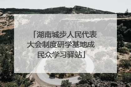 湖南城步人民代表大会制度研学基地成民众学习驿站