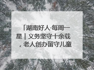 湖南好人·每周一星｜义务坚守十余载，老人创办留守儿童假日学校，用爱传道以心授艺