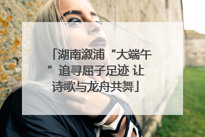 湖南溆浦“大端午”追寻屈子足迹 让诗歌与龙舟共舞