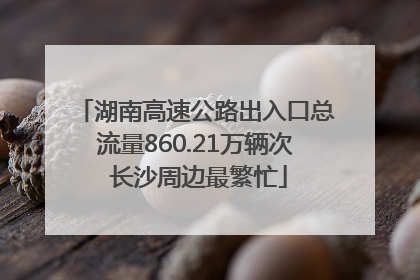 湖南高速公路出入口总流量860.21万辆次 长沙周边最繁忙