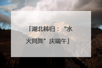 湖北秭归：“水火同舞”庆端午