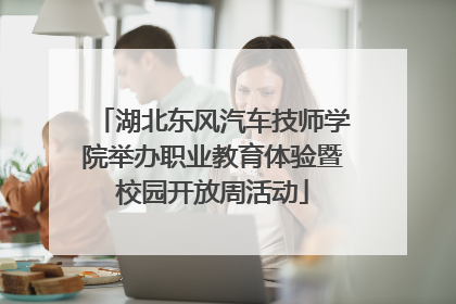 湖北东风汽车技师学院举办职业教育体验暨校园开放周活动