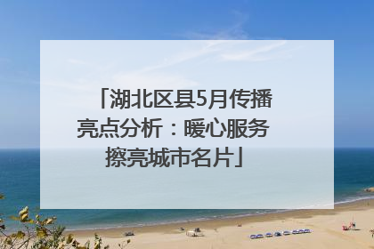 湖北区县5月传播亮点分析：暖心服务擦亮城市名片