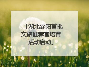 湖北襄阳首批文旅推荐官培育活动启动