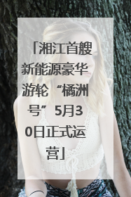 湘江首艘新能源豪华游轮“橘洲号”5月30日正式运营