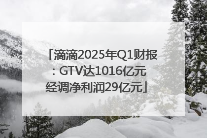 滴滴2025年Q1财报：GTV达1016亿元 经调净利润29亿元