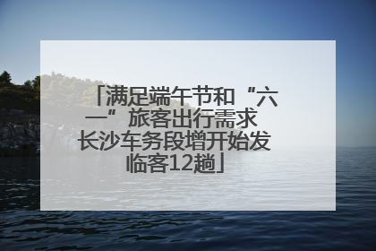 满足端午节和“六一”旅客出行需求 长沙车务段增开始发临客12趟