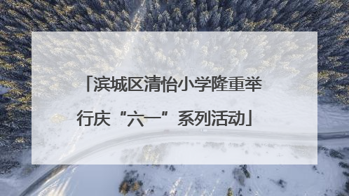 滨城区清怡小学隆重举行庆“六一”系列活动