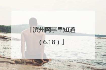 滨州网事早知道（6.18）