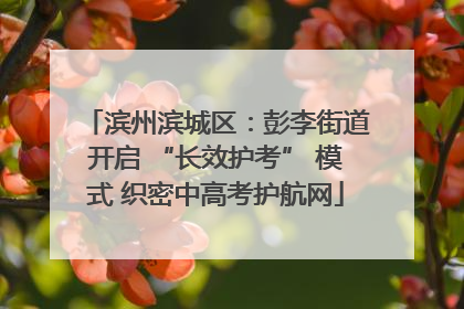 滨州滨城区：彭李街道开启 “长效护考” 模式 织密中高考护航网