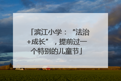 滨江小学：“法治+成长”，提前过一个特别的儿童节
