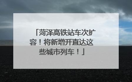 菏泽高铁站车次扩容！将新增开直达这些城市列车！