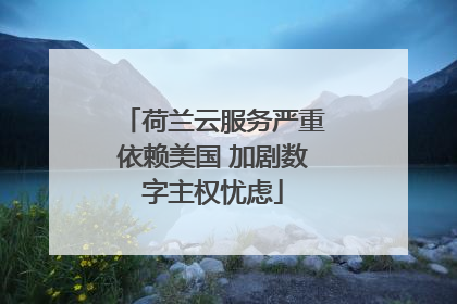 荷兰云服务严重依赖美国 加剧数字主权忧虑
