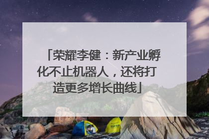 荣耀李健：新产业孵化不止机器人，还将打造更多增长曲线