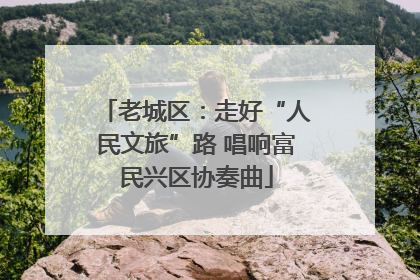 老城区：走好“人民文旅”路 唱响富民兴区协奏曲