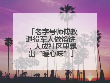老字号师傅教退役军人做馅饼，大成社区里飘出“暖心味”