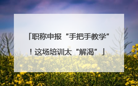 职称申报“手把手教学”！这场培训太“解渴”