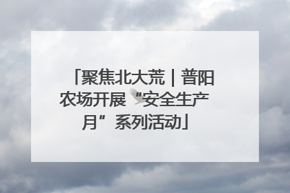 聚焦北大荒｜普阳农场开展“安全生产月”系列活动