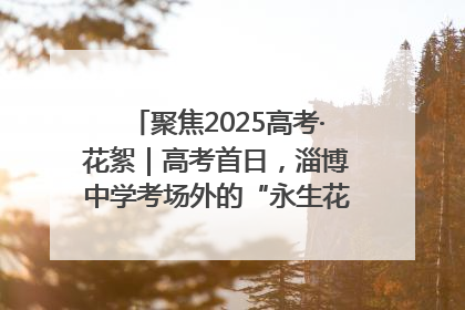 聚焦2025高考·花絮｜高考首日，淄博中学考场外的“永生花”传递温暖与祝福