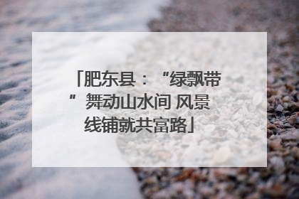 肥东县：“绿飘带”舞动山水间 风景线铺就共富路