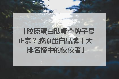 胶原蛋白肽哪个牌子最正宗？胶原蛋白品牌十大排名榜中的佼佼者