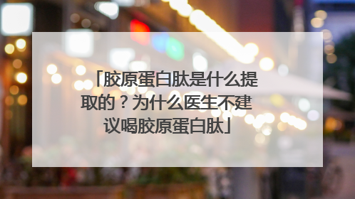 胶原蛋白肽是什么提取的？为什么医生不建议喝胶原蛋白肽