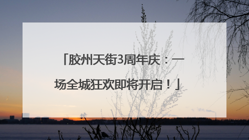 胶州天街3周年庆：一场全城狂欢即将开启！