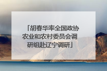 胡春华率全国政协农业和农村委员会调研组赴辽宁调研