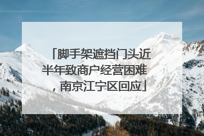 脚手架遮挡门头近半年致商户经营困难，南京江宁区回应