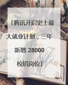腾讯开启史上最大就业计划，三年新增 28000校招岗位