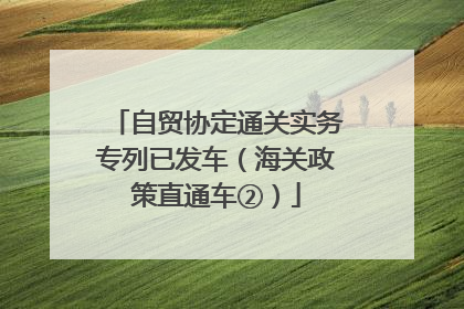 自贸协定通关实务专列已发车（海关政策直通车②）