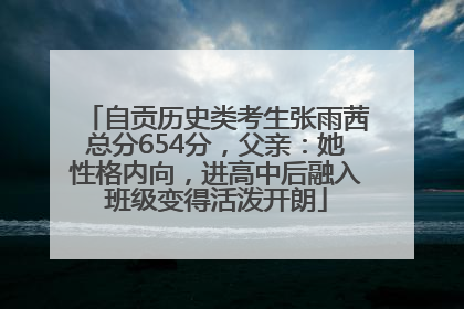自贡历史类考生张雨茜总分654分，父亲：她性格内向，进高中后融入班级变得活泼开朗
