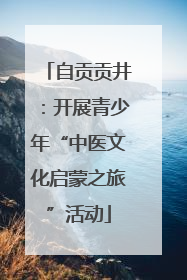自贡贡井：开展青少年“中医文化启蒙之旅”活动