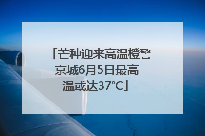 芒种迎来高温橙警 京城6月5日最高温或达37℃