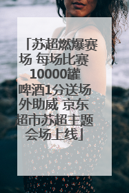 苏超燃爆赛场 每场比赛10000罐啤酒1分送场外助威 京东超市苏超主题会场上线