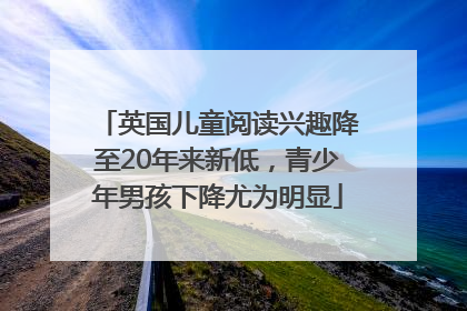 英国儿童阅读兴趣降至20年来新低，青少年男孩下降尤为明显