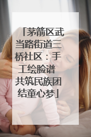 茅箭区武当路街道三桥社区：手工绘脸谱 共筑民族团结童心梦