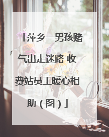 萍乡一男孩赌气出走迷路 收费站员工暖心相助（图）