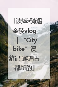 读城•骑遇金陵vlog｜“Citybike”漫游记 邂逅古都新韵