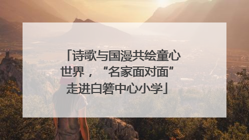 诗歌与国漫共绘童心世界，“名家面对面”走进白箬中心小学