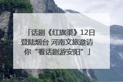 话剧《红旗渠》12日登陆烟台 河南文旅邀请你“看话剧游安阳”